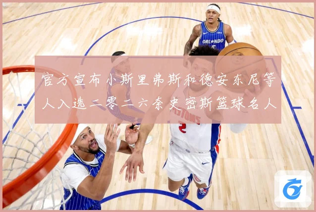 官方宣布小斯里弗斯和德安东尼等人入选二零二六奈史密斯篮球名人赛场复盘-深度解析