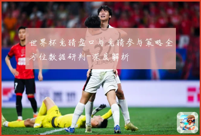 世界杯竞猜盘口与竞猜参与策略全方位数据研判-深度解析