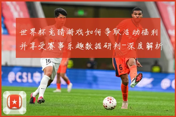 世界杯竞猜游戏如何争取活动福利并享受赛事乐趣数据研判-深度解析