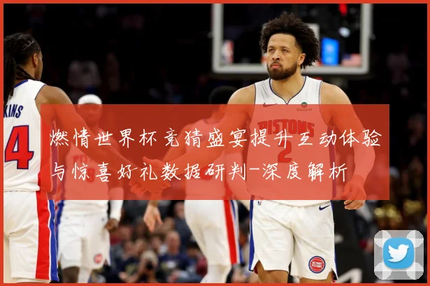 燃情世界杯竞猜盛宴提升互动体验与惊喜好礼数据研判-深度解析