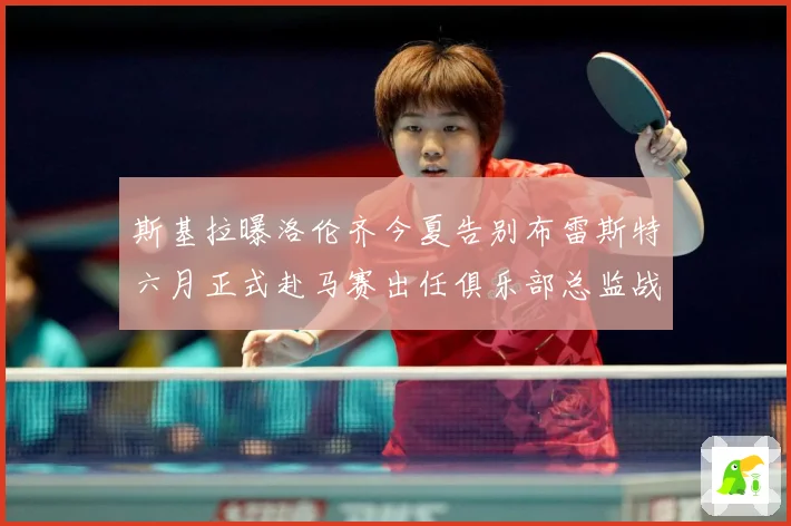 斯基拉曝洛伦齐今夏告别布雷斯特六月正式赴马赛出任俱乐部总监战术观察-深度解析