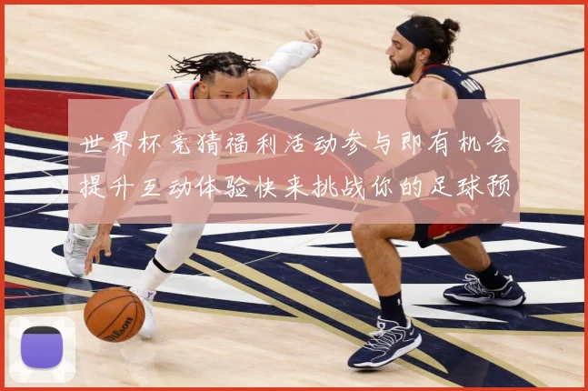 世界杯竞猜福利活动参与即有机会提升互动体验快来挑战你的足球预数据研判-深度解析