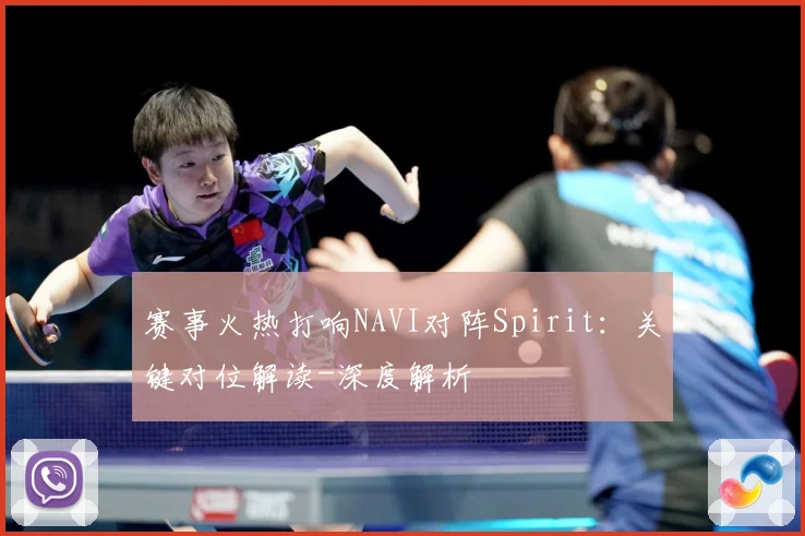 赛事火热打响NAVI对阵Spirit：关键对位解读-深度解析