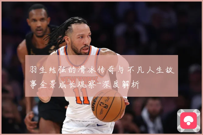 羽生结弦的滑冰传奇与不凡人生故事全景成长观察-深度解析