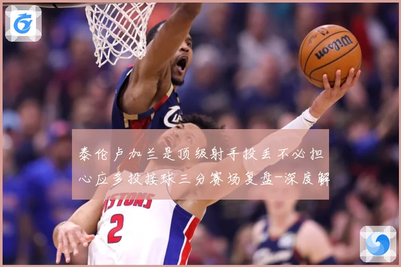 泰伦卢加兰是顶级射手投丢不必担心应多投接球三分赛场复盘-深度解析