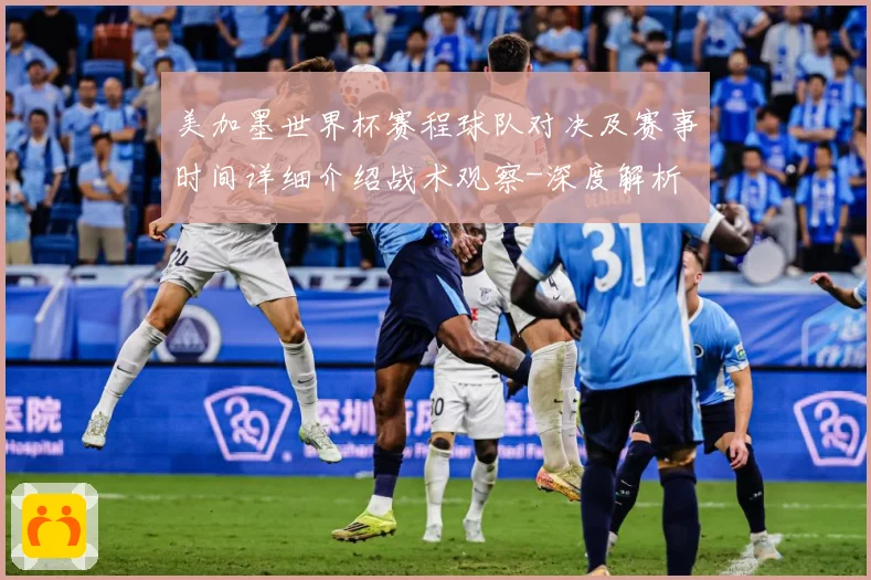 美加墨世界杯赛程球队对决及赛事时间详细介绍战术观察-深度解析