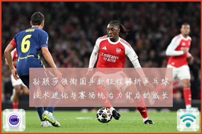 孙颖莎领衔国乒新征程解析乒乓球技术进化与赛场统治力背后的成长密码-深度解析