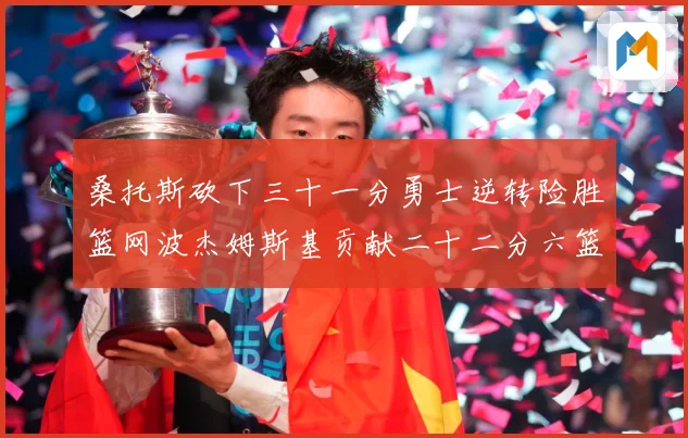 桑托斯砍下三十一分勇士逆转险胜篮网波杰姆斯基贡献二十二分六篮赛场复盘-深度解析