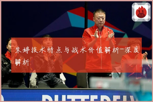 朱婷技术特点与战术价值解析-深度解析