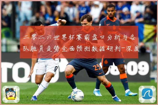 二零二六世界杯赛前盘口分析与各队胜负走势全面预测数据研判-深度解析