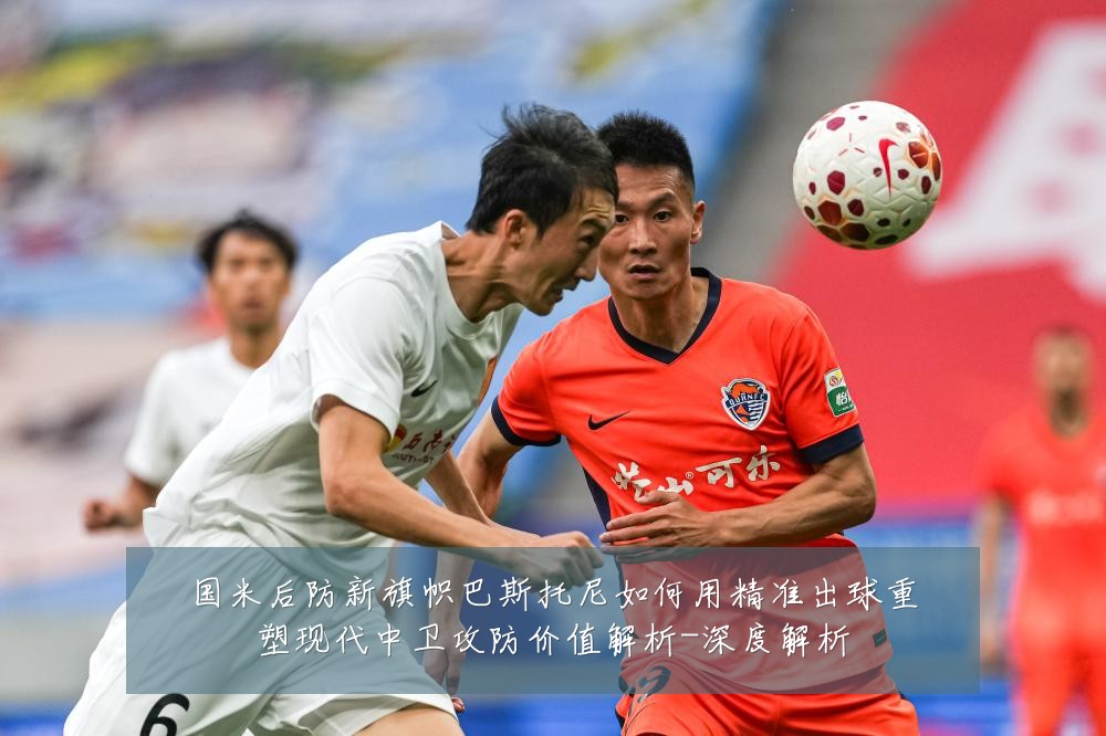 国米后防新旗帜巴斯托尼如何用精准出球重塑现代中卫攻防价值解析-深度解析