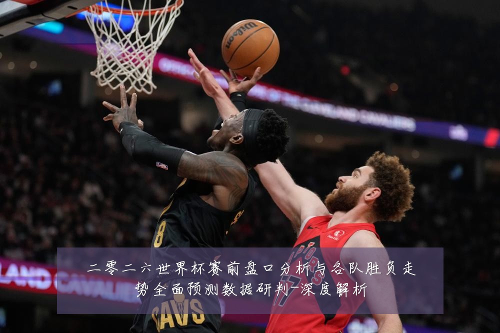 二零二六世界杯赛前盘口分析与各队胜负走势全面预测数据研判-深度解析