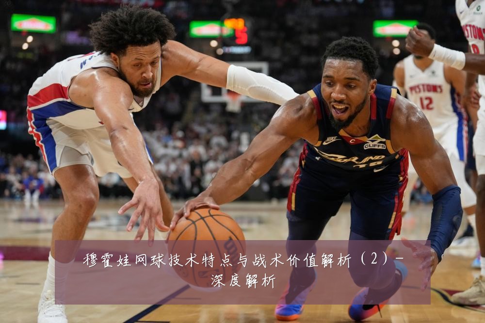 穆霍娃网球技术特点与战术价值解析(2)-深度解析