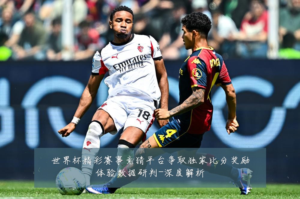 世界杯精彩赛事竞猜平台争取独家比分奖励体验数据研判-深度解析