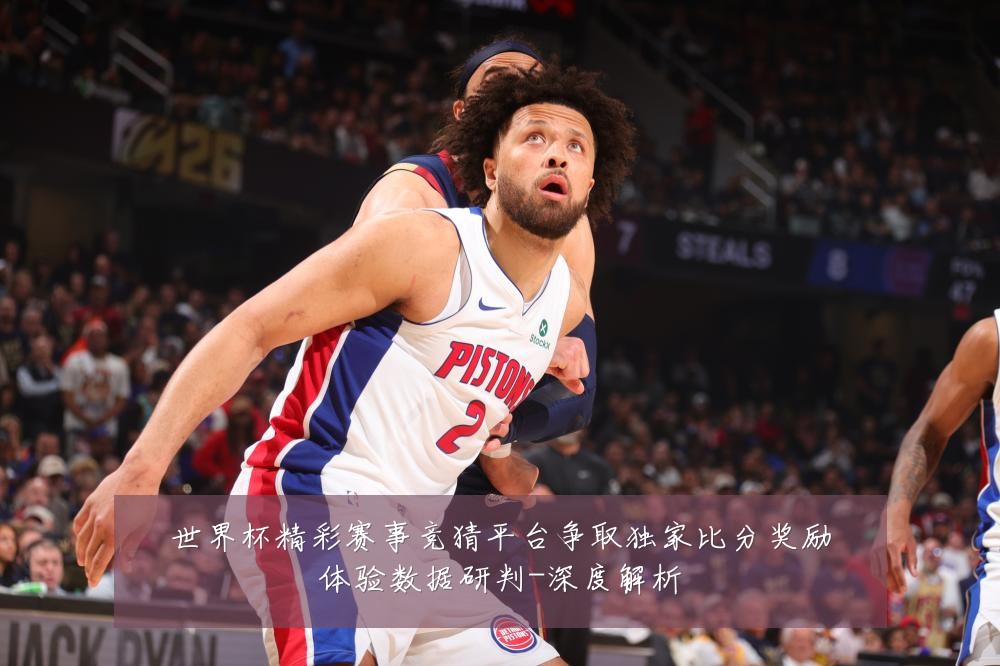 世界杯精彩赛事竞猜平台争取独家比分奖励体验数据研判-深度解析