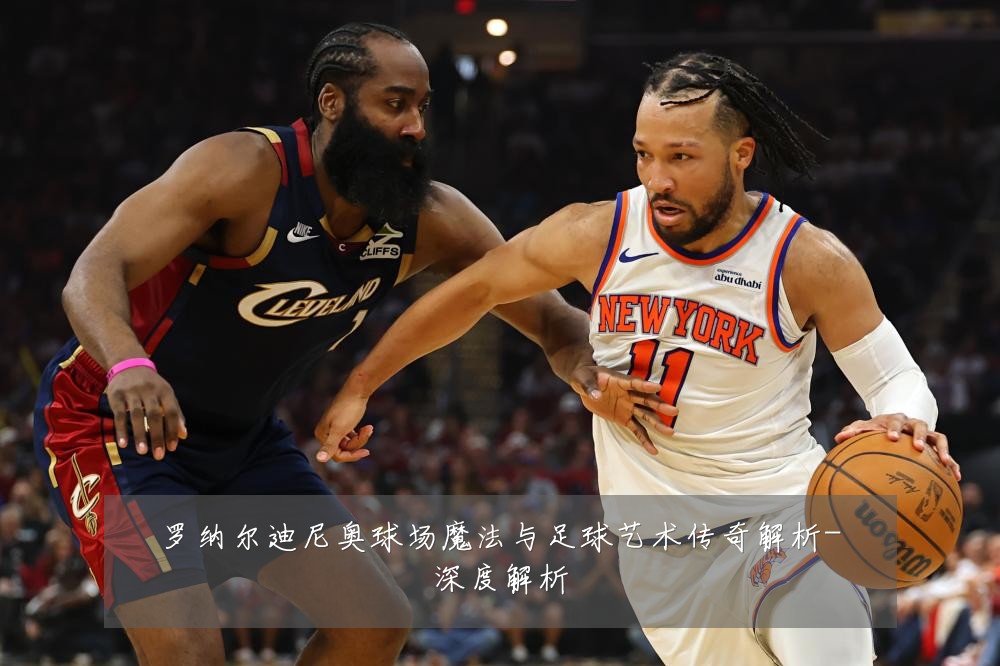 罗纳尔迪尼奥球场魔法与足球艺术传奇解析-深度解析
