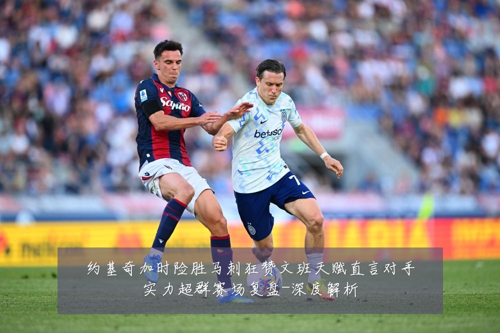 约基奇加时险胜马刺狂赞文班天赋直言对手实力超群赛场复盘-深度解析