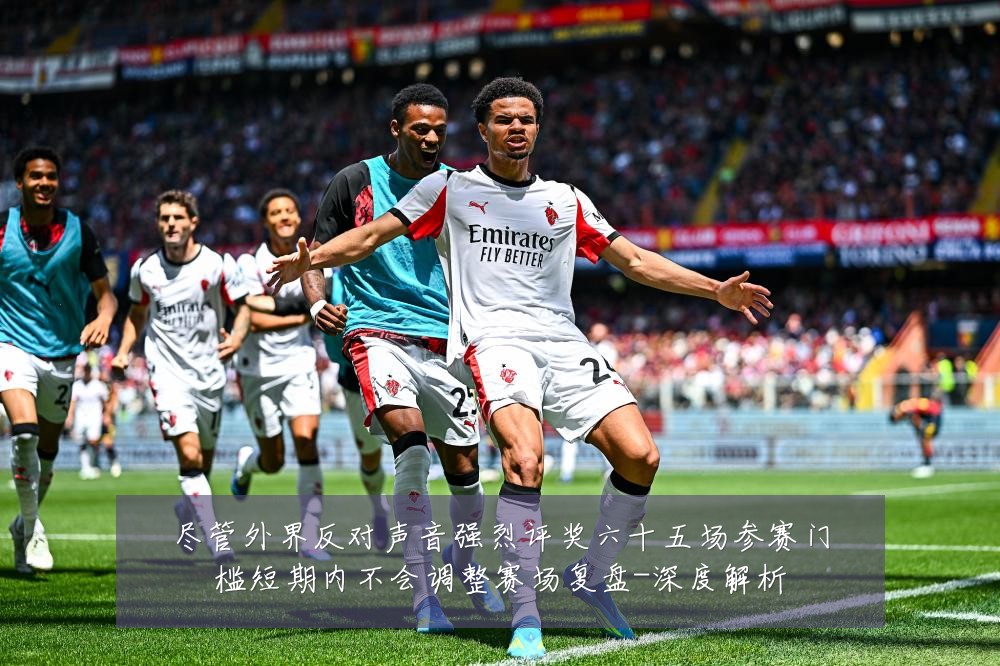 尽管外界反对声音强烈评奖六十五场参赛门槛短期内不会调整赛场复盘-深度解析