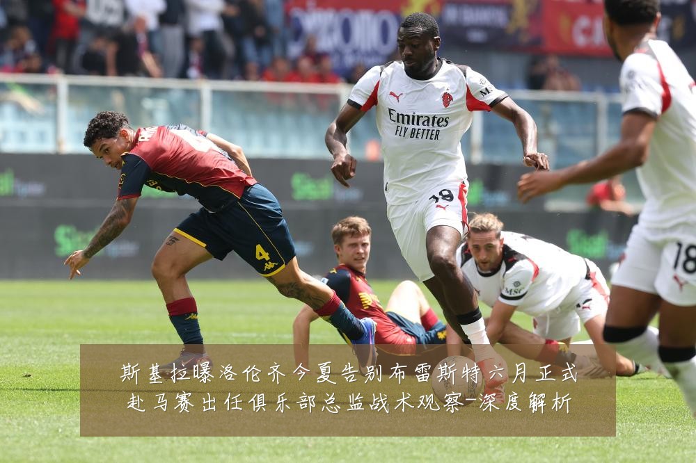 斯基拉曝洛伦齐今夏告别布雷斯特六月正式赴马赛出任俱乐部总监战术观察-深度解析