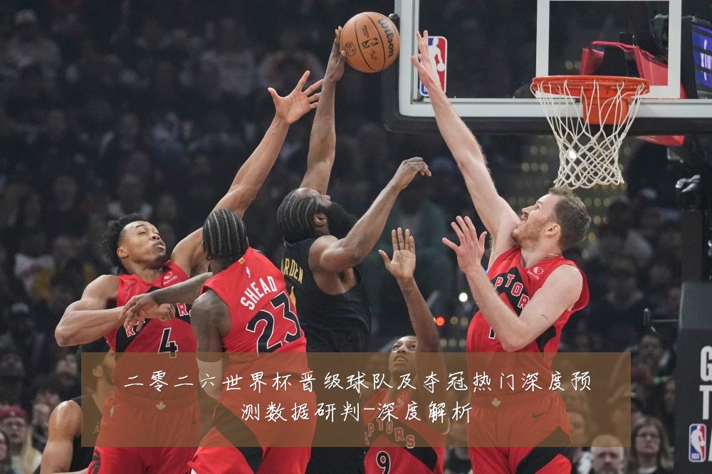 二零二六世界杯晋级球队及夺冠热门深度预测数据研判-深度解析