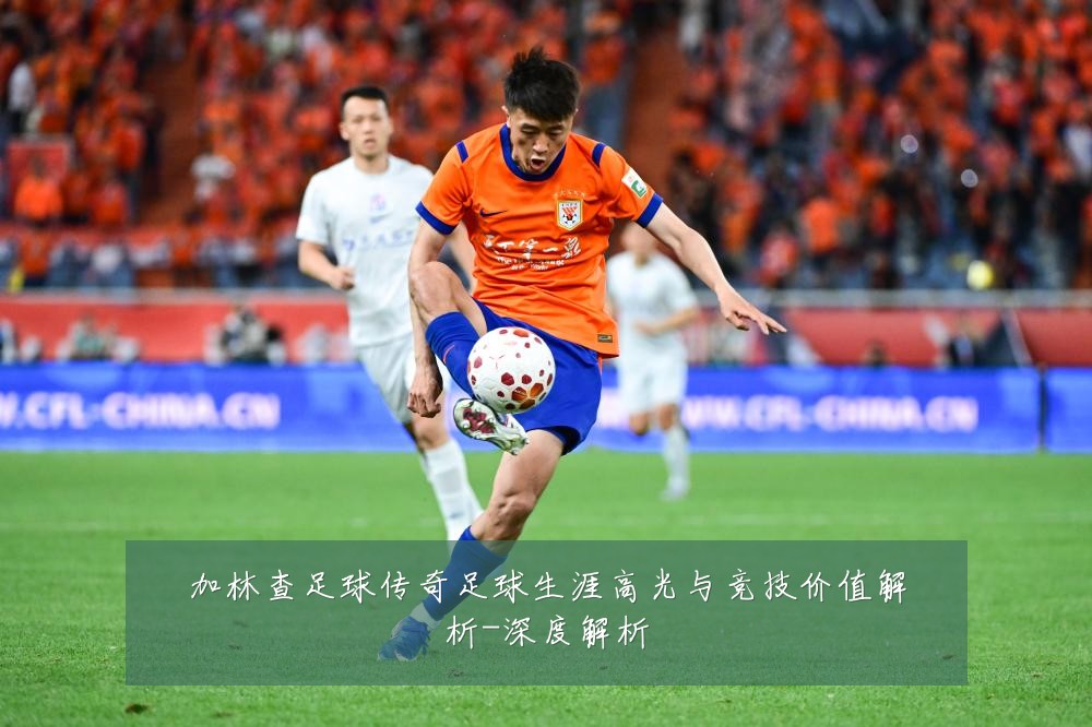 加林查足球传奇足球生涯高光与竞技价值解析-深度解析