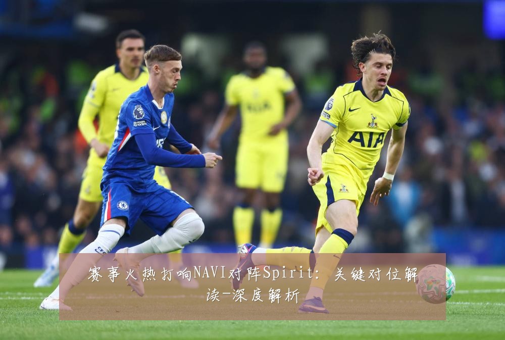 赛事火热打响NAVI对阵Spirit:关键对位解读-深度解析
