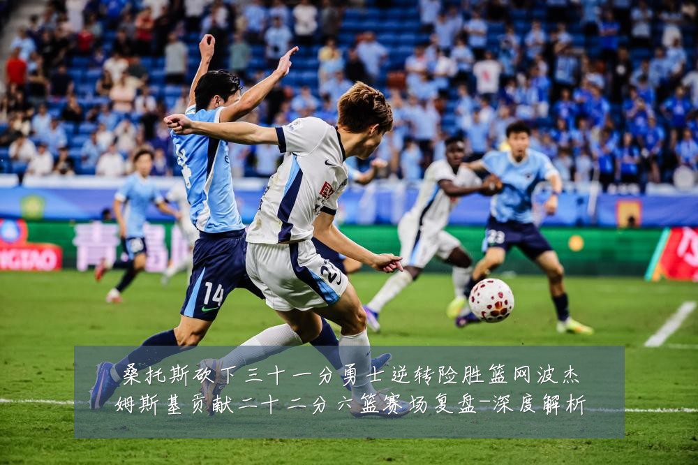 桑托斯砍下三十一分勇士逆转险胜篮网波杰姆斯基贡献二十二分六篮赛场复盘-深度解析